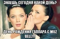 знаешь сегодня какой день? день рождения гаппара с muz bell!!!