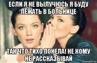 если я не вылучюсь я буду лежать в больнице так что тихо понела! не кому не рассказывай