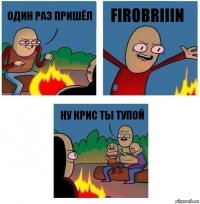 один раз пришёл firobriiin ну крис ты тупой