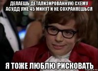 делаешь детализированную схему асудд уже 45 минут и не сохраняешься я тоже люблю рисковать