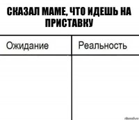 Сказал маме, что идешь на приставку  