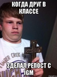 когда друг в классе зделал репост с igm