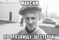 максим по прозвищу "шестерка"