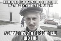 живеш так ніби збираєшся наступного разу прожити життя нормально а зараз просто перевіряєш що і як