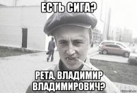 есть сига? рета, владимир владимирович?