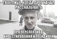 твое лицо, когда друг начал рассказывать про перспективы инвестирования и трейдинга