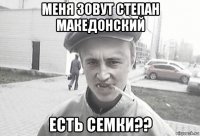 меня зовут степан македонский есть семки??