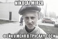 nikolai mirza фейк у меня в трусах!! соси