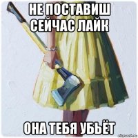 не поставиш сейчас лайк она тебя убьёт