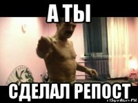 а ты сделал репост