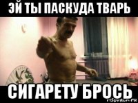 эй ты паскуда тварь сигарету брось