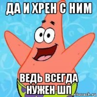 да и хрен с ним ведь всегда нужен шп