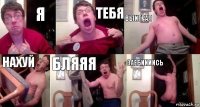 Я тебя выиграл нахуй бляяя Заебиииись