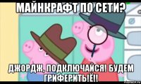 майнкрафт по сети? джордж, подключайся! будем гриферить!ё!!