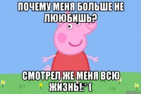 почему меня больше не лююбишь? смотрел же меня всю жизнь!:* (