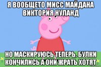 я вообщето мисс майдана виктория нуланд но маскируюсь теперь. булки кончились а они жрать хотят