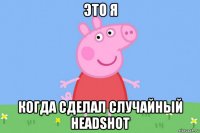 это я когда сделал случайный headshot