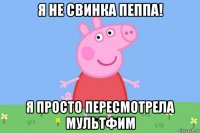 я не свинка пеппа! я просто пересмотрела мультфим