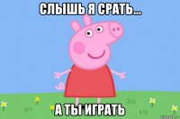 слышь я срать... а ты играть