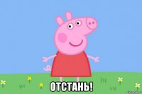  отстань!