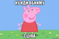 ну иди обниму сцука