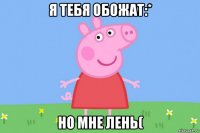 я тебя обожат:* но мне лень(