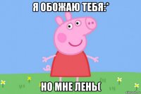 я обожаю тебя:* но мне лень(