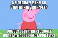 а я пеппа у меня во влагалище конфета она без обвёртки кто хочет полизать позвони старой тётке