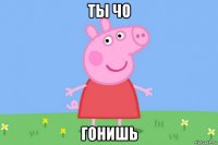 ты чо гонишь