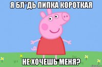 я бл*дь пипка короткая не хочешь меня?