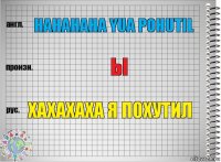 hahahaha yua pohutil ы хахахаха я похутил