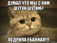 думал что мы с ним шутки шутим? педрила ебанная!!!