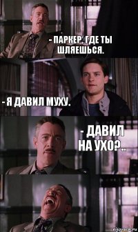 - паркер, где ты шляешься. - я давил муху. - давил на ухо?..