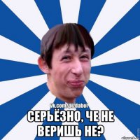  серьёзно, че не веришь не?