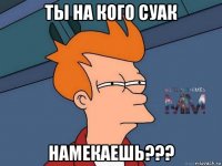 ты на кого суак намекаешь???