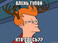 алень тупой кто здесь??