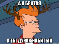 а я бритая а ты дурак набитый