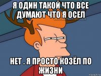 я один такой что все думают что я осел нет . я просто козёл по жизни