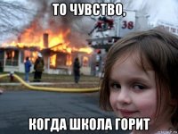 то чувство, когда школа горит