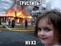 грустить? ну хз