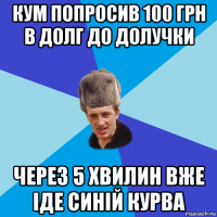 кум попросив 100 грн в долг до долучки через 5 хвилин вже іде синій курва