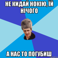 не кидай нокію, їй нічого а нас то погубиш