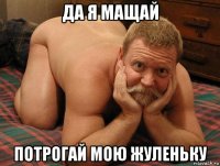 да я мащай потрогай мою жуленьку