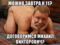 можно завтра к 11? договоримся михаил викторович?