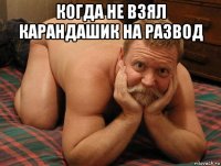 когда не взял карандашик на развод 