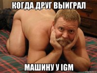 когда друг выиграл машину у igm