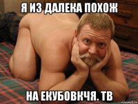 я из далека похож на екубовкчя. тв