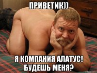 приветик)) я компания алатус! будешь меня?