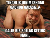 tinchlik jonim ishdan qachon galasiz..? galib bir sozlab geting mani..