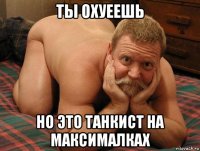 ты охуеешь но это танкист на максималках